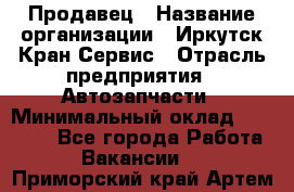 Продавец › Название организации ­ Иркутск-Кран-Сервис › Отрасль предприятия ­ Автозапчасти › Минимальный оклад ­ 20 000 - Все города Работа » Вакансии   . Приморский край,Артем г.